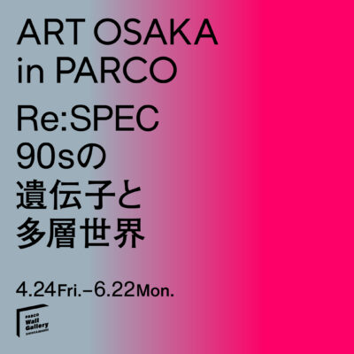 Co-organized Program | ART OSAKA in PARCO Re:SPEC— The DNA of the ’90s and a Multilayered World