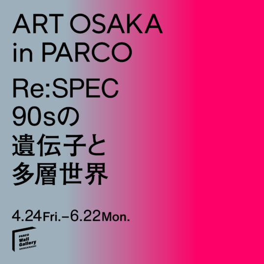 共催企画｜ART OSAKA in PARCO Re:SPEC — 90sの遺伝子と多層世界